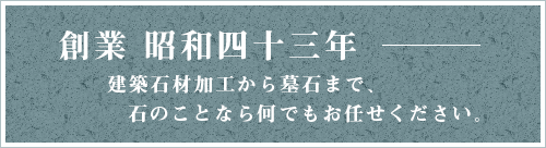 創業 昭和四十三年 - 建築石材加工から墓石まで、石のことなら何でもお任せください。